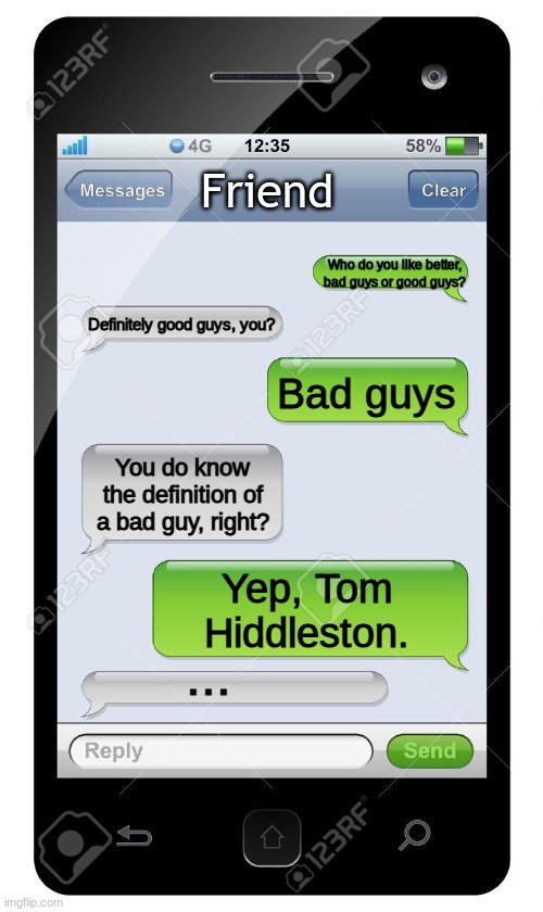 I mean it's true | Friend; Who do you like better, bad guys or good guys? Definitely good guys, you? Bad guys; You do know the definition of a bad guy, right? Yep, Tom Hiddleston. ... | image tagged in blank text conversation | made w/ Imgflip meme maker