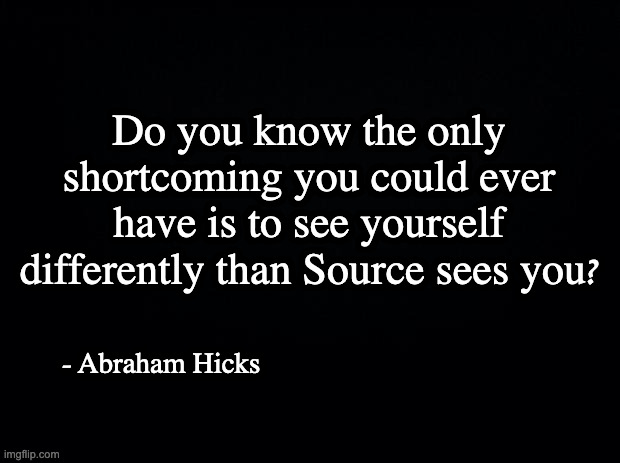 Shortcoming | Do you know the only shortcoming you could ever have is to see yourself differently than Source sees you? – Abraham Hicks | image tagged in black background,abraham hicks,12 steps,law of attraction,god,love yourself | made w/ Imgflip meme maker