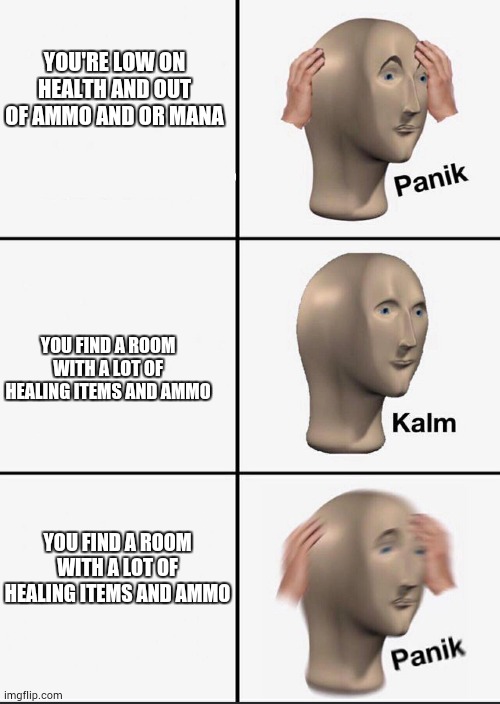 Panik | YOU'RE LOW ON HEALTH AND OUT OF AMMO AND OR MANA; YOU FIND A ROOM WITH A LOT OF HEALING ITEMS AND AMMO; YOU FIND A ROOM WITH A LOT OF HEALING ITEMS AND AMMO | image tagged in panik | made w/ Imgflip meme maker