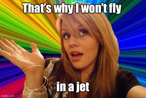 Dumb Blonde Meme | That’s why I won’t fly in a jet | image tagged in memes,dumb blonde | made w/ Imgflip meme maker