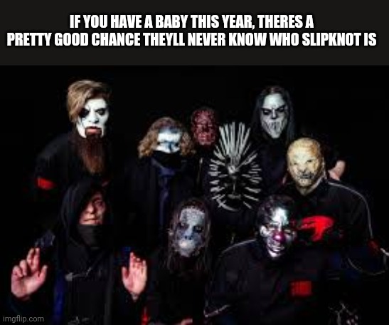IF YOU HAVE A BABY THIS YEAR, THERES A PRETTY GOOD CHANCE THEYLL NEVER KNOW WHO SLIPKNOT IS | image tagged in funny memes | made w/ Imgflip meme maker