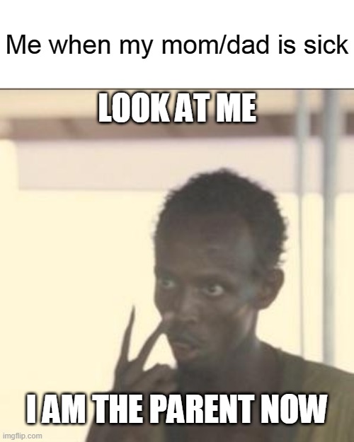 Look At Me | Me when my mom/dad is sick; LOOK AT ME; I AM THE PARENT NOW | image tagged in memes,look at me | made w/ Imgflip meme maker