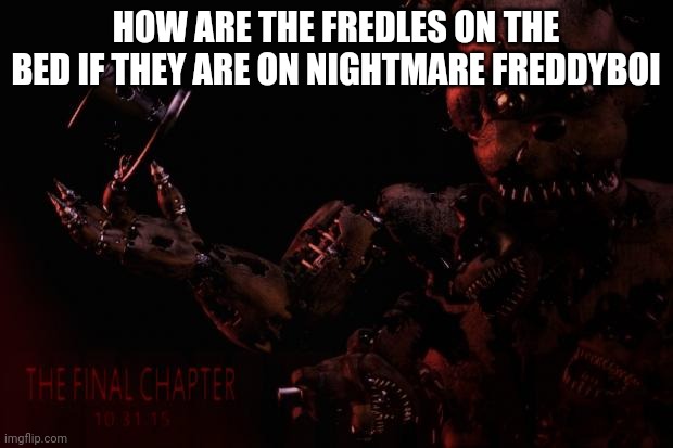 FNAF 4 memes | HOW ARE THE FREDLES ON THE BED IF THEY ARE ON NIGHTMARE FREDDYBOI | image tagged in fnaf 4 memes | made w/ Imgflip meme maker