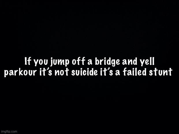 Also hai -sponge | If you jump off a bridge and yell parkour it’s not suicide it’s a failed stunt | image tagged in black background | made w/ Imgflip meme maker
