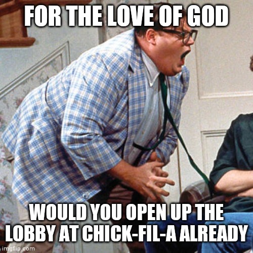 For the love of God Chick-fil-A | FOR THE LOVE OF GOD; WOULD YOU OPEN UP THE LOBBY AT CHICK-FIL-A ALREADY | image tagged in chris farley for the love of god | made w/ Imgflip meme maker