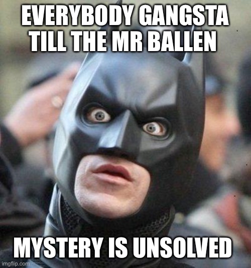 Everybody gangsta | EVERYBODY GANGSTA TILL THE MR BALLEN; MYSTERY IS UNSOLVED | image tagged in shocked batman | made w/ Imgflip meme maker
