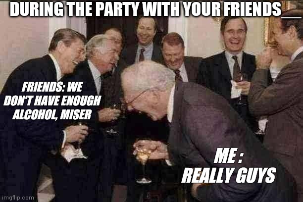 Party with friends | DURING THE PARTY WITH YOUR FRIENDS__; FRIENDS: WE DON'T HAVE ENOUGH ALCOHOL, MISER; ME : REALLY GUYS | image tagged in memes,laughing men in suits,funny memes,third party | made w/ Imgflip meme maker