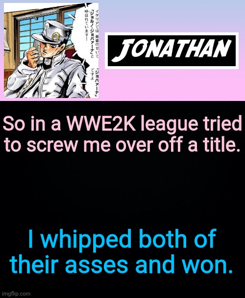 So in a WWE2K league tried to screw me over off a title. I whipped both of their asses and won. | image tagged in jonathan part 5 | made w/ Imgflip meme maker