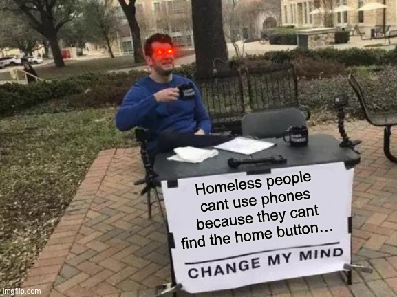 Homeless people cant use em | Homeless people cant use phones because they cant find the home button… | image tagged in memes,change my mind,funny,popular,shitpost | made w/ Imgflip meme maker