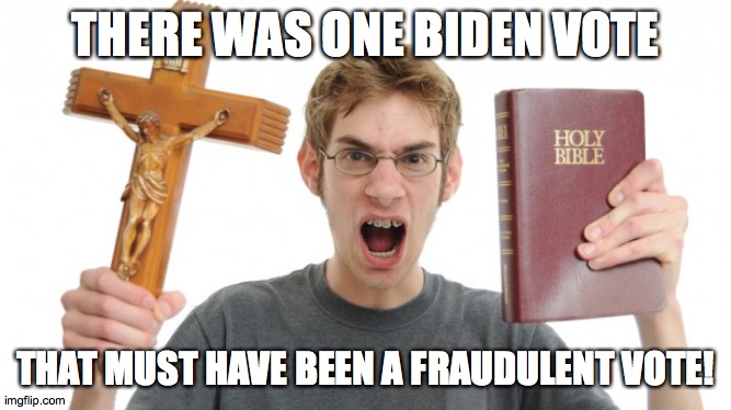 Angry Conservative | THERE WAS ONE BIDEN VOTE THAT MUST HAVE BEEN A FRAUDULENT VOTE! | image tagged in angry conservative | made w/ Imgflip meme maker