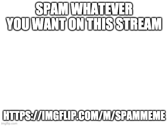 Blank White Template | SPAM WHATEVER YOU WANT ON THIS STREAM; HTTPS://IMGFLIP.COM/M/SPAMMEME | image tagged in blank white template | made w/ Imgflip meme maker