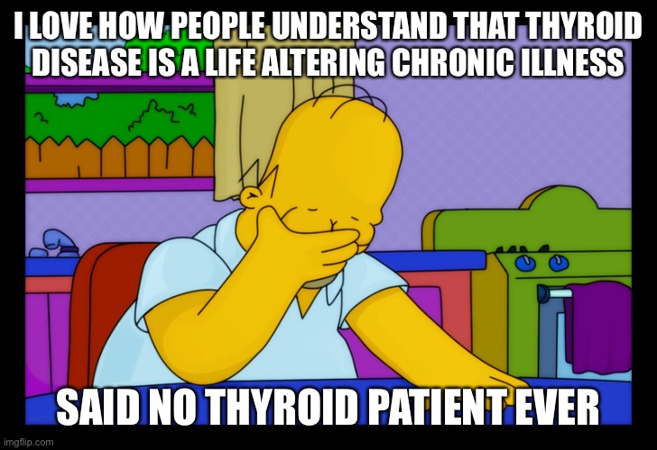 Thyroid issues | I LOVE HOW PEOPLE UNDERSTAND THAT THYROID DISEASE IS A LIFE ALTERING CHRONIC ILLNESS; SAID NO THYROID PATIENT EVER | image tagged in homer head in hands | made w/ Imgflip meme maker