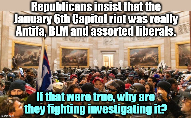 More right wing refusal to take responsibility. | Republicans insist that the January 6th Capitol riot was really Antifa, BLM and assorted liberals. If that were true, why are they fighting investigating it? | image tagged in capitol protestors,conservatives,right wing,riot,responsibility | made w/ Imgflip meme maker