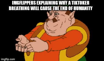 If you get offended, I'm sorry | IMGFLIPPERS EXPLAINING WHY A TIKTOKER BREATHING WILL CAUSE THE END OF HUMANITY | image tagged in gifs,tiktok,imgflip users | made w/ Imgflip video-to-gif maker