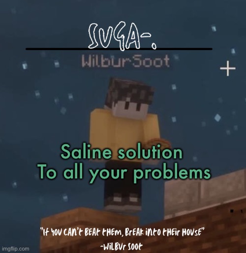 . | Saline solution 
To all your problems | image tagged in w i l b u r | made w/ Imgflip meme maker