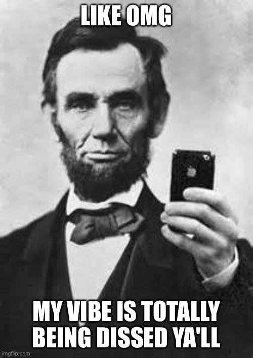 Abe Lincoln With iPhone | LIKE OMG MY VIBE IS TOTALLY BEING DISSED YA'LL | image tagged in abe lincoln with iphone | made w/ Imgflip meme maker