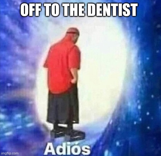 Cya | OFF TO THE DENTIST | image tagged in adios | made w/ Imgflip meme maker
