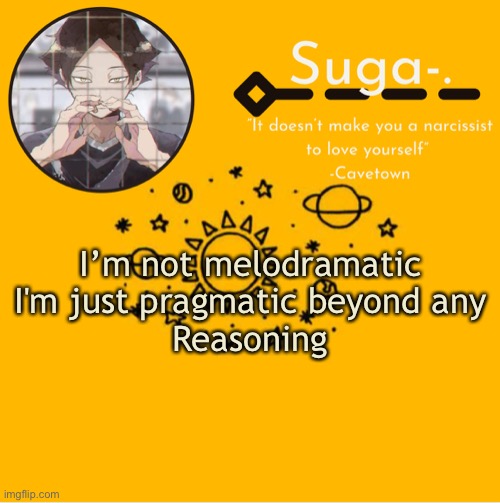 …•.« | I’m not melodramatic
I'm just pragmatic beyond any
Reasoning | image tagged in y e l l o w | made w/ Imgflip meme maker