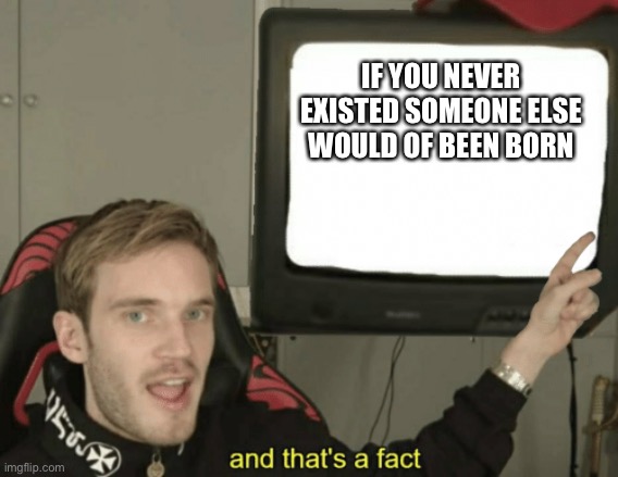 And that's a fact | IF YOU NEVER EXISTED SOMEONE ELSE WOULD OF BEEN BORN | image tagged in and that's a fact | made w/ Imgflip meme maker