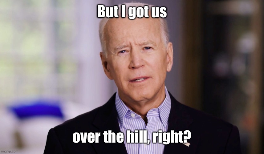 Joe Biden 2020 | But I got us over the hill, right? | image tagged in joe biden 2020 | made w/ Imgflip meme maker