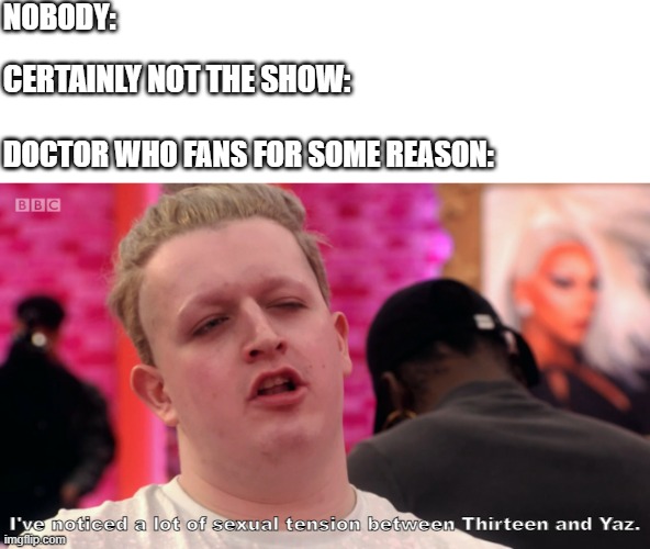NOBODY:; CERTAINLY NOT THE SHOW:; DOCTOR WHO FANS FOR SOME REASON:; I've noticed a lot of sexual tension between Thirteen and Yaz. | image tagged in memes | made w/ Imgflip meme maker