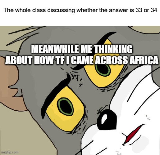 Unsettled Tom | The whole class discussing whether the answer is 33 or 34; MEANWHILE ME THINKING ABOUT HOW TF I CAME ACROSS AFRICA | image tagged in memes,unsettled tom | made w/ Imgflip meme maker