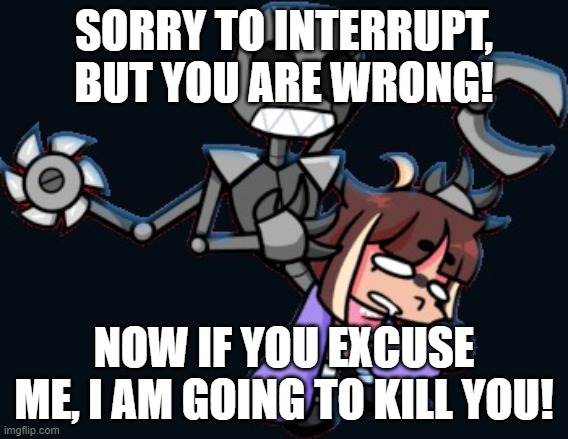 I S T A Y H E R E F O R E T E R N I T Y | SORRY TO INTERRUPT, BUT YOU ARE WRONG! NOW IF YOU EXCUSE ME, I AM GOING TO KILL YOU! | image tagged in kiloiwillbiteyou | made w/ Imgflip meme maker