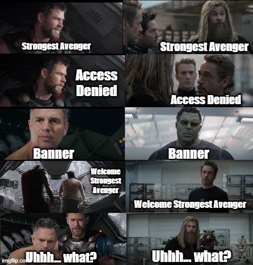 Thor and Banner | Strongest Avenger; Strongest Avenger; Access Denied; Access Denied; Banner; Banner; Welcome Strongest Avenger; Welcome Strongest Avenger; Uhhh... what? Uhhh... what? | image tagged in thor,hulk,avengers,avengers endgame,thor ragnarok,memes | made w/ Imgflip meme maker