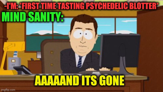-Great openings. | -I'M: *FIRST TIME TASTING PSYCHEDELIC BLOTTER*; MIND SANITY:; AAAAAND ITS GONE | image tagged in memes,aaaaand its gone,lsd,psychedelics,insanity wolf,hippity hoppity you're now my property | made w/ Imgflip meme maker