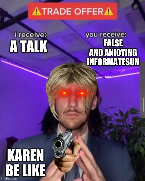 Karen be like | FALSE AND ANIOYING INFORMATESUN; A TALK; KAREN BE LIKE | image tagged in i receive you receive,just for fun | made w/ Imgflip meme maker