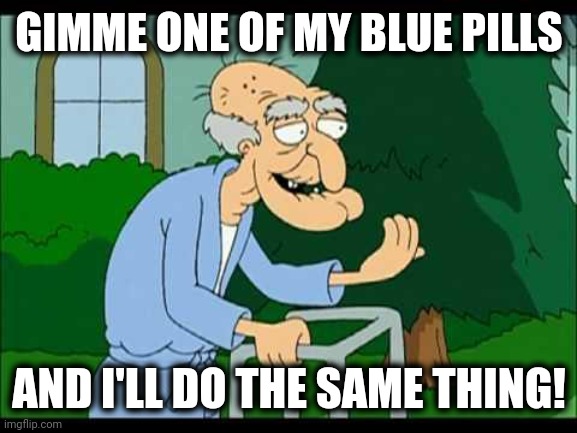 herbert the pervert | GIMME ONE OF MY BLUE PILLS AND I'LL DO THE SAME THING! | image tagged in herbert the pervert | made w/ Imgflip meme maker