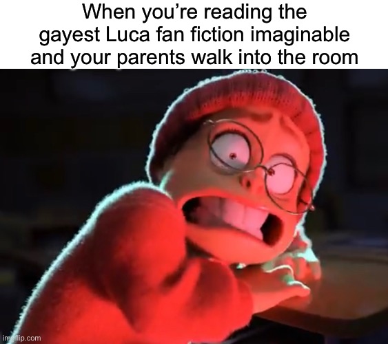 Somebody needs to stop Pixar.  What the heck are they doing? | When you’re reading the gayest Luca fan fiction imaginable and your parents walk into the room | image tagged in funny,memes | made w/ Imgflip meme maker
