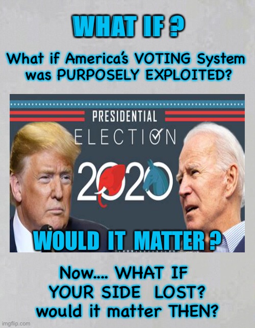 Does it REALLY Matter to You? | WHAT IF ? What if America’s VOTING System 
was PURPOSELY EXPLOITED? WOULD  IT  MATTER ? Now.... WHAT IF 
YOUR SIDE  LOST?
would it matter THEN? | image tagged in election fraud,dems cheat,dems cant win on their policies,dems hate america,dems are marxists,they can kma | made w/ Imgflip meme maker