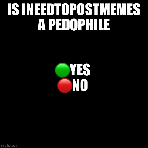 Blank Transparent Square | IS INEEDTOPOSTMEMES A PEDOPHILE; 🟢YES
🔴NO | image tagged in memes,blank transparent square | made w/ Imgflip meme maker