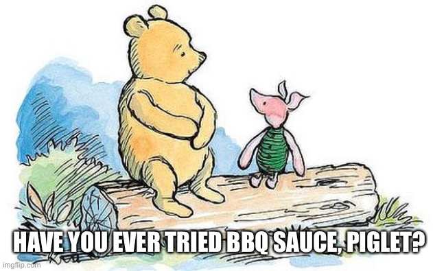 HAVE YOU EVER TRIED BBQ SAUCE, PIGLET? | image tagged in winnie the pooh,bbq,funny memes | made w/ Imgflip meme maker