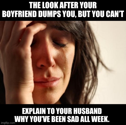 Sad | THE LOOK AFTER YOUR BOYFRIEND DUMPS YOU, BUT YOU CAN’T; EXPLAIN TO YOUR HUSBAND WHY YOU’VE BEEN SAD ALL WEEK. | image tagged in memes,first world problems | made w/ Imgflip meme maker