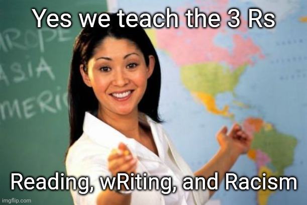 Unhelpful High School Teacher | Yes we teach the 3 Rs; Reading, wRiting, and Racism | image tagged in memes,unhelpful high school teacher | made w/ Imgflip meme maker