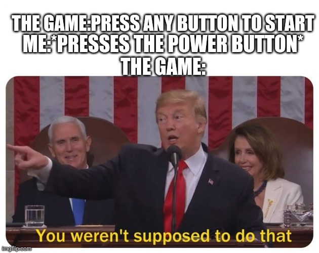 Maybe I should've just pressed A... | ME:*PRESSES THE POWER BUTTON*
THE GAME:; THE GAME:PRESS ANY BUTTON TO START | image tagged in you weren't supposed to do that,videogame,videogames,buttons,start | made w/ Imgflip meme maker