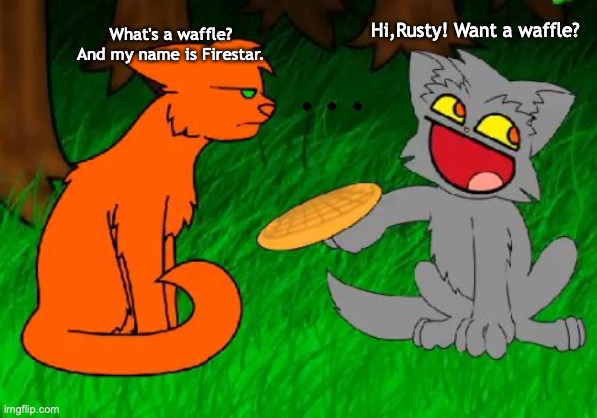 Warrior cats version 2.0 | What's a waffle? And my name is Firestar. Hi,Rusty! Want a waffle? | image tagged in firestar doesn't like waffles | made w/ Imgflip meme maker