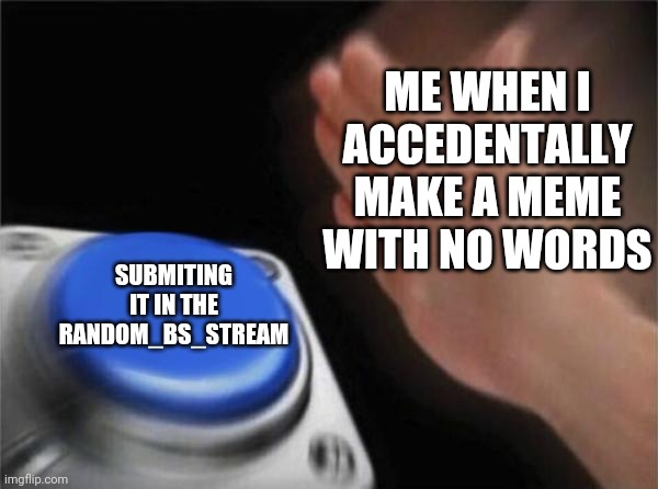 Blank Nut Button Meme | ME WHEN I ACCEDENTALLY MAKE A MEME WITH NO WORDS; SUBMITING IT IN THE RANDOM_BS_STREAM | image tagged in memes,blank nut button,meme,no words,empty | made w/ Imgflip meme maker