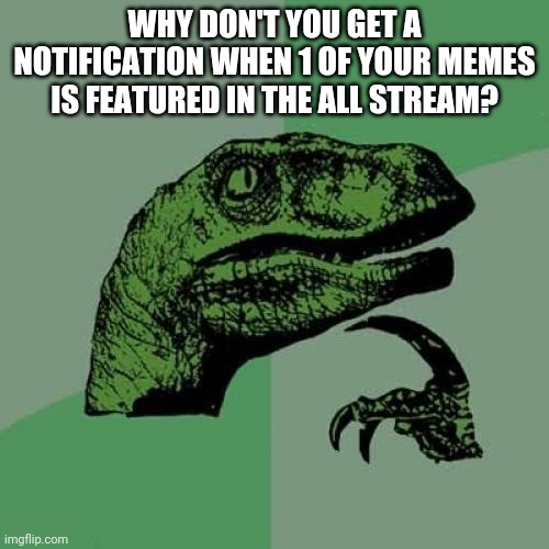 I mean it has a limited amount of submission | WHY DON'T YOU GET A NOTIFICATION WHEN 1 OF YOUR MEMES IS FEATURED IN THE ALL STREAM? | image tagged in memes,philosoraptor,meme,streams,all stream | made w/ Imgflip meme maker