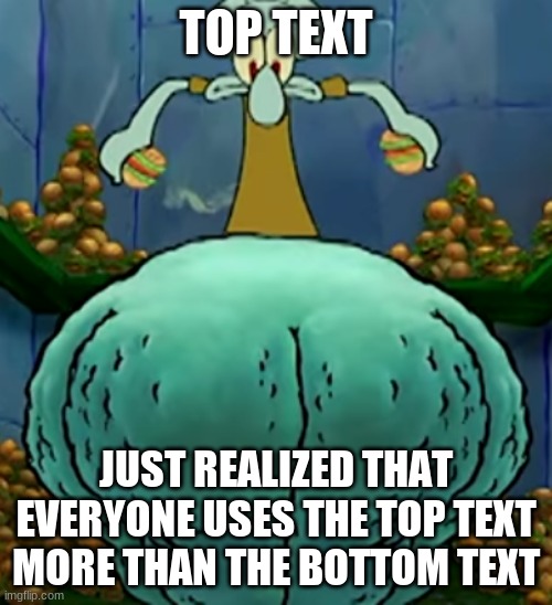 Thicc Squidward | TOP TEXT; JUST REALIZED THAT EVERYONE USES THE TOP TEXT MORE THAN THE BOTTOM TEXT | image tagged in thicc squidward | made w/ Imgflip meme maker