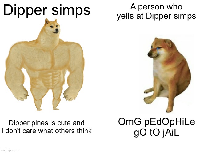 Dipper simps aren't pedos. Most of them are 12-13 | Dipper simps; A person who yells at Dipper simps; Dipper pines is cute and I don't care what others think; OmG pEdOpHiLe gO tO jAiL | image tagged in memes,buff doge vs cheems | made w/ Imgflip meme maker
