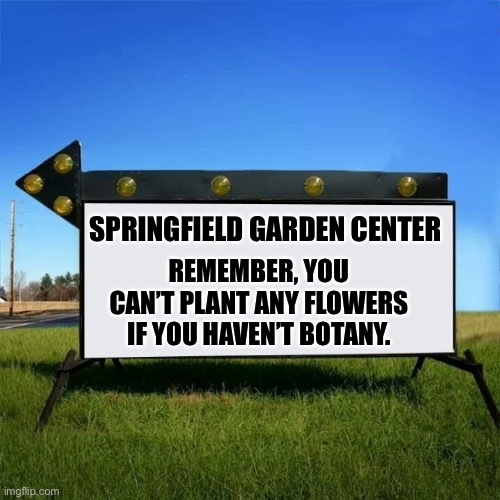 Botany this year> | SPRINGFIELD GARDEN CENTER; REMEMBER, YOU CAN’T PLANT ANY FLOWERS IF YOU HAVEN’T BOTANY. | image tagged in yard sign | made w/ Imgflip meme maker