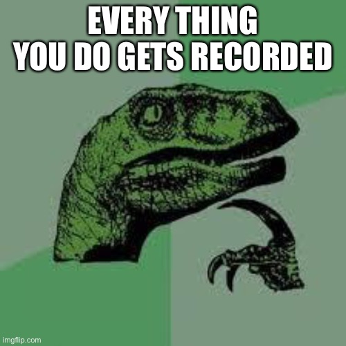 Dinosaur |  EVERY THING YOU DO GETS RECORDED | image tagged in dinosaur | made w/ Imgflip meme maker