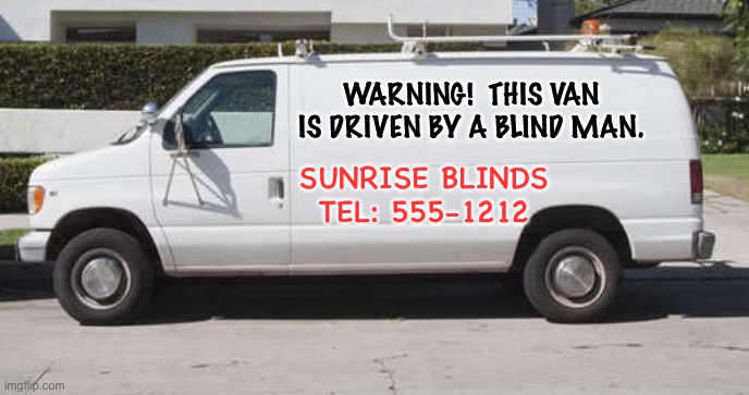 Blind | WARNING!  THIS VAN IS DRIVEN BY A BLIND MAN. SUNRISE BLINDS
TEL: 555-1212 | image tagged in big white van | made w/ Imgflip meme maker