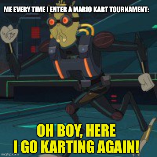 Krombopulos Michael | ME EVERY TIME I ENTER A MARIO KART TOURNAMENT:; OH BOY, HERE I GO KARTING AGAIN! | image tagged in krombopulos michael,mario kart | made w/ Imgflip meme maker