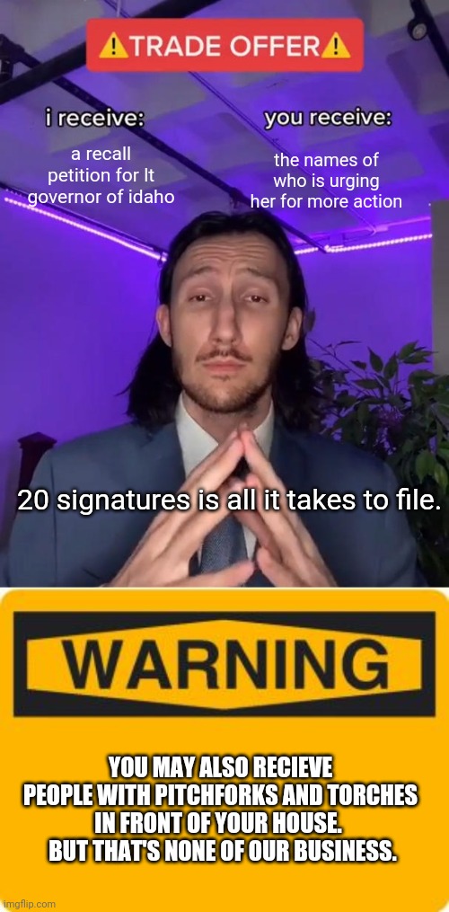 meanwhile in idaho...  I THOUGHT HE WAS GROUNDED!! | a recall petition for lt governor of idaho; the names of who is urging her for more action; 20 signatures is all it takes to file. YOU MAY ALSO RECIEVE PEOPLE WITH PITCHFORKS AND TORCHES IN FRONT OF YOUR HOUSE.   BUT THAT'S NONE OF OUR BUSINESS. | image tagged in trade offer,warning sign | made w/ Imgflip meme maker