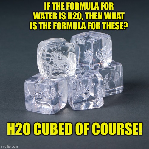 Ice | IF THE FORMULA FOR WATER IS H2O, THEN WHAT IS THE FORMULA FOR THESE? H2O CUBED OF COURSE! | image tagged in bad pun | made w/ Imgflip meme maker