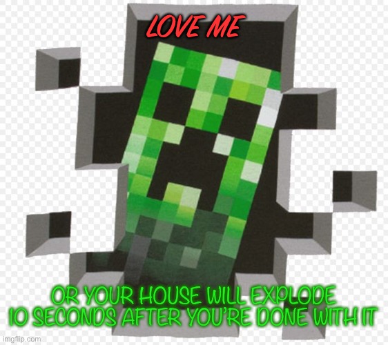 I actually kinda like creepers. | LOVE ME; OR YOUR HOUSE WILL EXPLODE 10 SECONDS AFTER YOU’RE DONE WITH IT | image tagged in minecraft creeper | made w/ Imgflip meme maker